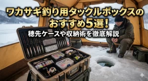 ワカサギ釣り用タックルボックスのおすすめ5選！穂先ケースや収納術を徹底解説